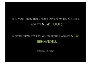 A revolution does not happen, when society
           adapts new tools.


Revolution starts, when people adapt new
               behaviors.
               (C.Shirky, US NOW)
 