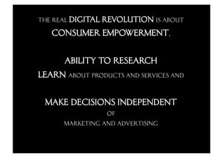 the real digital revolution is about
   consumer empowerment,

     ability to research
learn about products and services and

 make decisions independent
                 of
      marketing and advertising
 