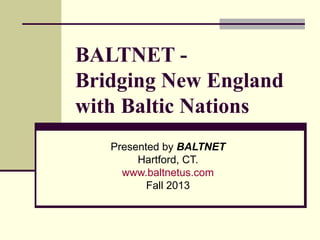BALTNET -
Bridging New England
with Baltic Nations
Presented by BALTNET
Hartford, CT.
www.baltnetus.com
Fall 2013
 