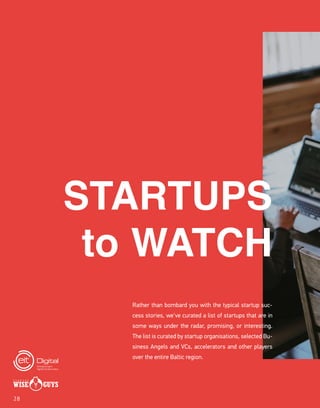 STARTUPS
to WATCH
Rather than bombard you with the typical startup suc-
cess stories, we've curated a list of startups that are in
some ways under the radar, promising, or interesting.
The list is curated by startup organisations, selected Bu-
siness Angels and VCs, accelerators and other players
over the entire Baltic region.
28
 