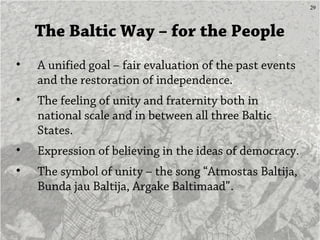 29
The Baltic Way – for the People
• A unified goal – fair evaluation of the past events
and the restoration of independen...