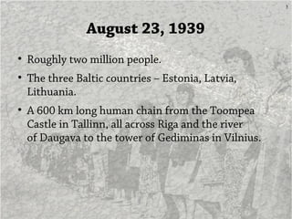 3
August 23, 1939
• Roughly two million people.
• The three Baltic countries – Estonia, Latvia,
Lithuania.
• A 600 km long...