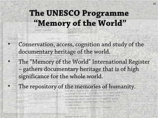 40
The UNESCO Programme
“Memory of the World”
• Conservation, access, cognition and study of the
documentary heritage of t...