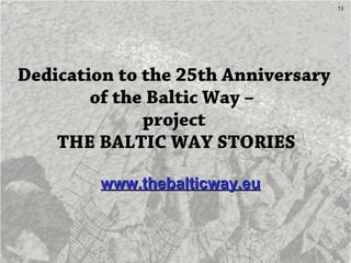 51
Dedication to the 25th Anniversary
of the Baltic Way –
project
THE BALTIC WAY STORIES
www.thebalticway.euwww.thebalticw...