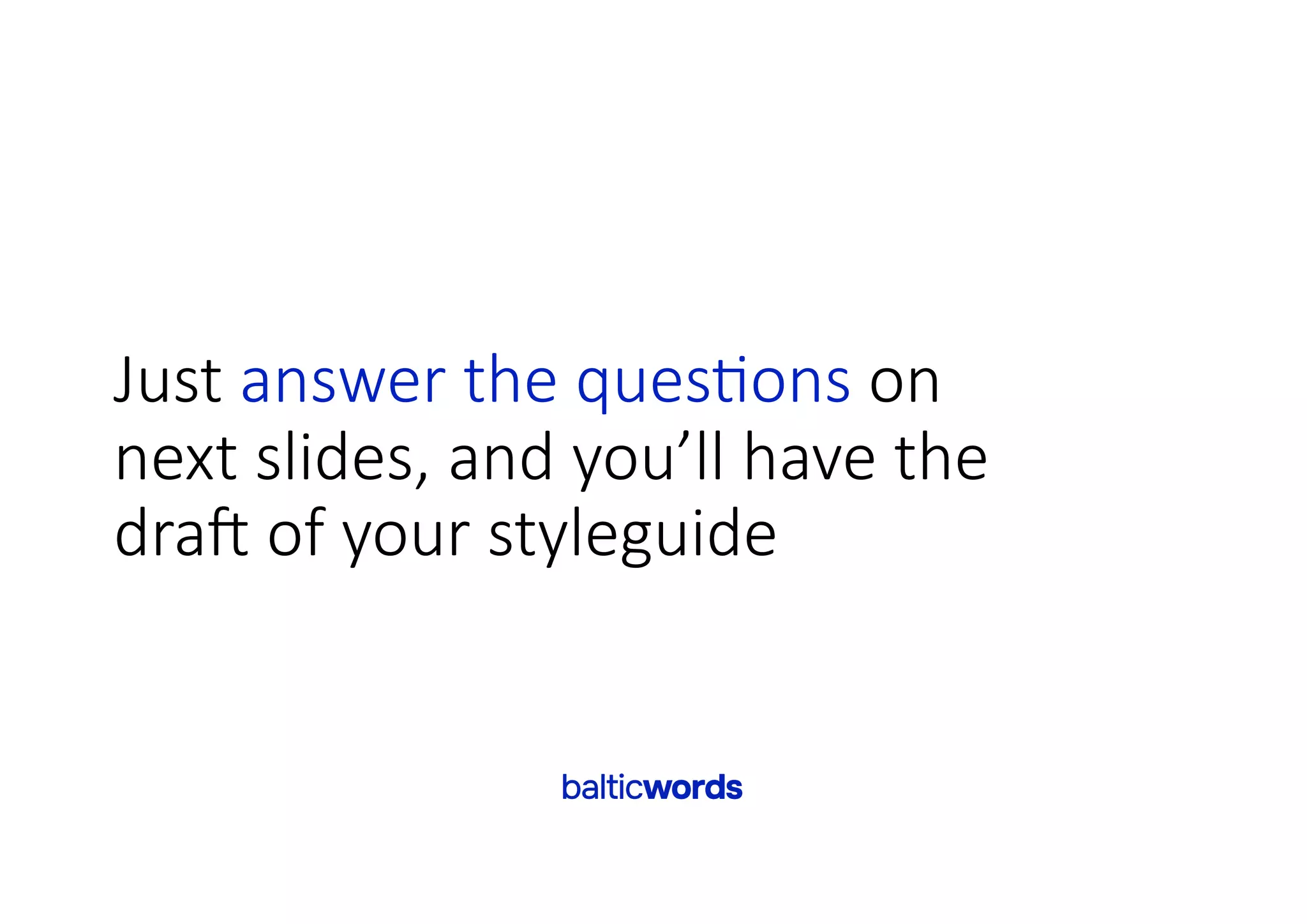 Just answer the ques-ons on
next slides, and you’ll have the
dra7 of your styleguide
 