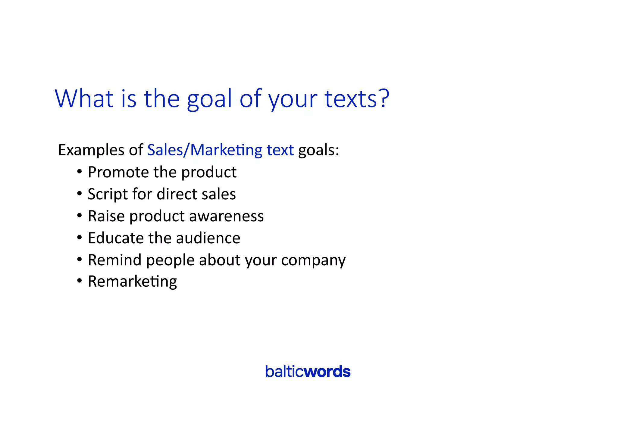 What is the goal of your texts?
Examples of Sales/Marke'ng text goals:
• Promote the product
• Script for direct sales
• Raise product awareness
• Educate the audience
• Remind people about your company
• Remarke'ng
 