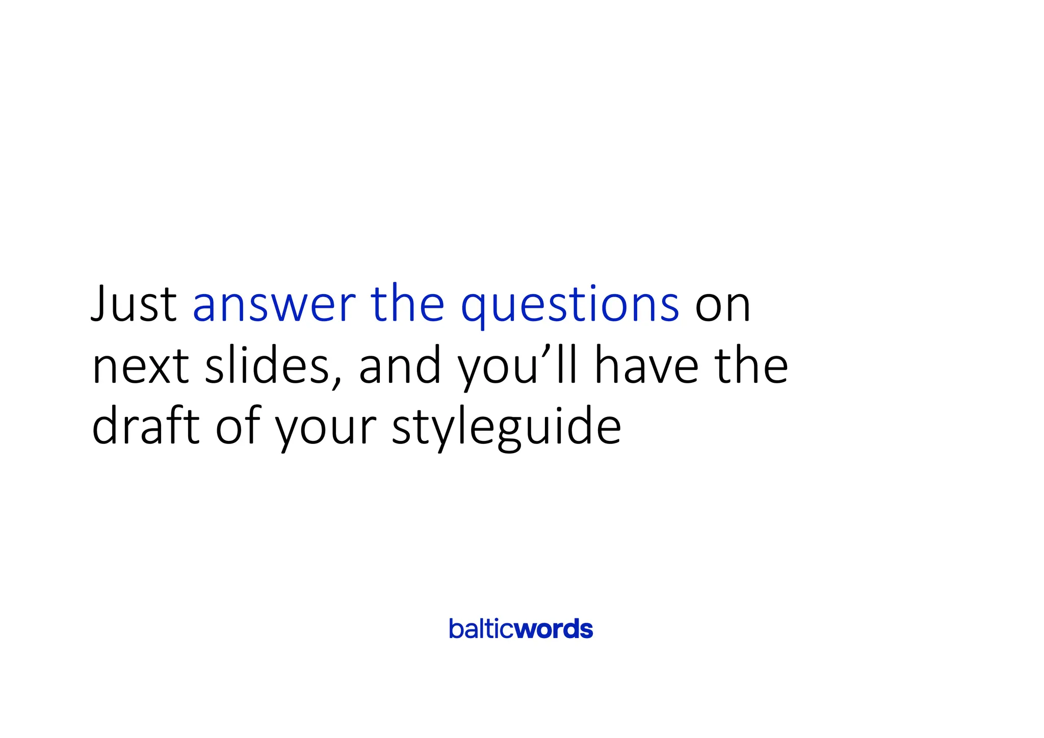 Just answer the questions on
next slides, and you’ll have the
draft of your styleguide
 
