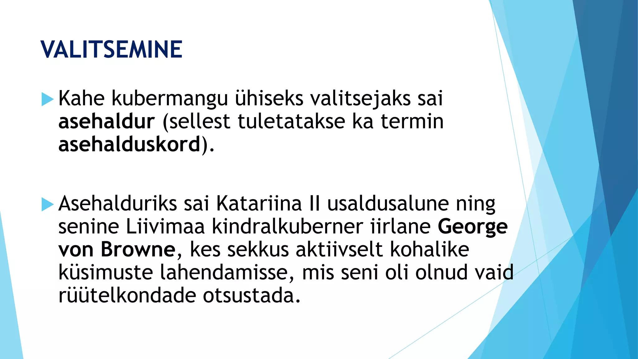 VALITSEMINE
 Kahe kubermangu ühiseks valitsejaks sai
asehaldur (sellest tuletatakse ka termin
asehalduskord).
 Asehalduriks sai Katariina II usaldusalune ning
senine Liivimaa kindralkuberner iirlane George
von Browne, kes sekkus aktiivselt kohalike
küsimuste lahendamisse, mis seni oli olnud vaid
rüütelkondade otsustada.
 