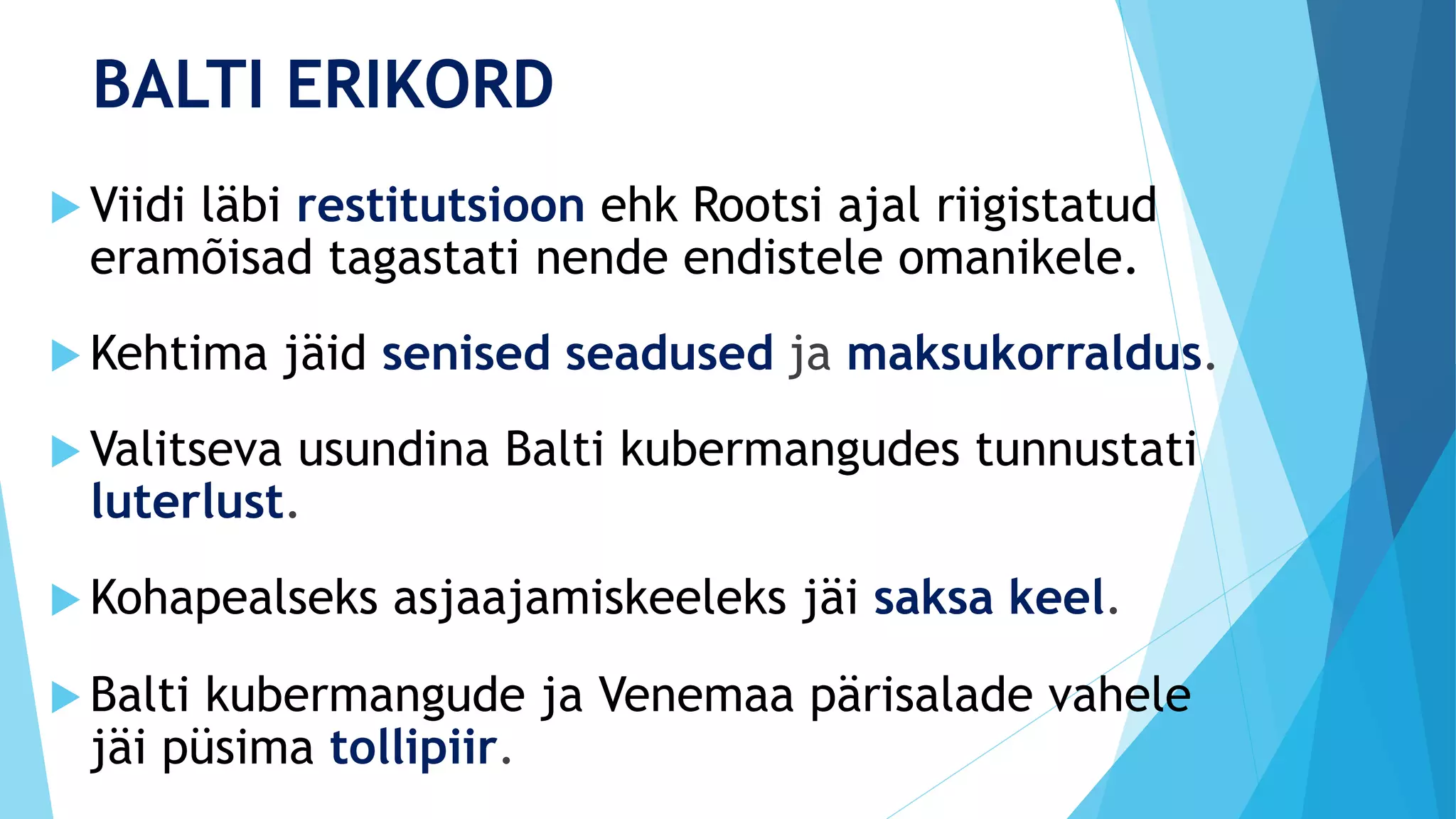 BALTI ERIKORD
 Viidi läbi restitutsioon ehk Rootsi ajal riigistatud
eramõisad tagastati nende endistele omanikele.
 Kehtima jäid senised seadused ja maksukorraldus.
 Valitseva usundina Balti kubermangudes tunnustati
luterlust.
 Kohapealseks asjaajamiskeeleks jäi saksa keel.
 Balti kubermangude ja Venemaa pärisalade vahele
jäi püsima tollipiir.
 