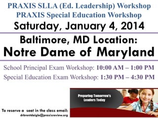 PRAXIS SLLA (Ed. Leadership) Workshop
PRAXIS Special Education Workshop

Saturday, January 4, 2014

Baltimore, MD Location:

Notre Dame of Maryland
School Principal Exam Workshop: 10:00 AM – 1:00 PM
Special Education Exam Workshop: 1:30 PM – 4:30 PM

To reserve a seat in the class email:
drbrentdaigle@praxisreview.org

 