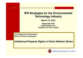 IPR Strategies for the Environmental
                   Technology Industry
                                   March 13, 2012
                                    Alexander Koff
                                   akoff@wtplaw.com
                               +202.262.1197 (U.S. mobile)



U.S. Department of Commerce,
Office of China and Mongolia


Intellectual Property Rights in China Webinar Series
 