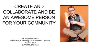 CREATE AND
COLLABORATE AND BE
AN AWESOME PERSON
FOR YOUR COMMUNITY
BY JUSTIN HOENKE
INNOVATION EXPO @ ENOCH PRATT LIBRARY
MAY 31 2014
@JUSTINLIBRARIAN
 