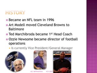 History<br />Became an NFL team in 1996<br />Art Modell moved Cleveland Browns to Baltimore<br />Ted Marchibroda became 1s...