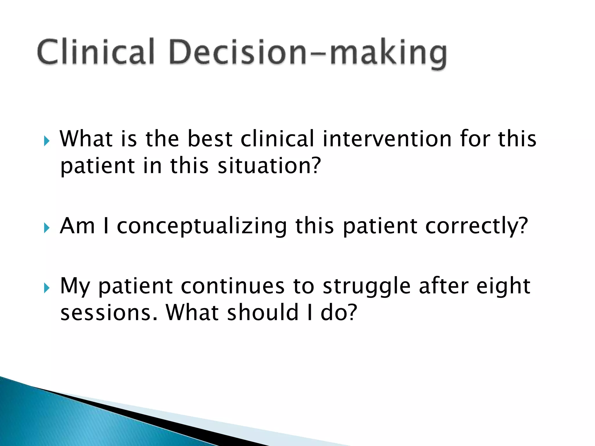  What is the best clinical intervention for this
patient in this situation?
 Am I conceptualizing this patient correctly?
 My patient continues to struggle after eight
sessions. What should I do?
 
