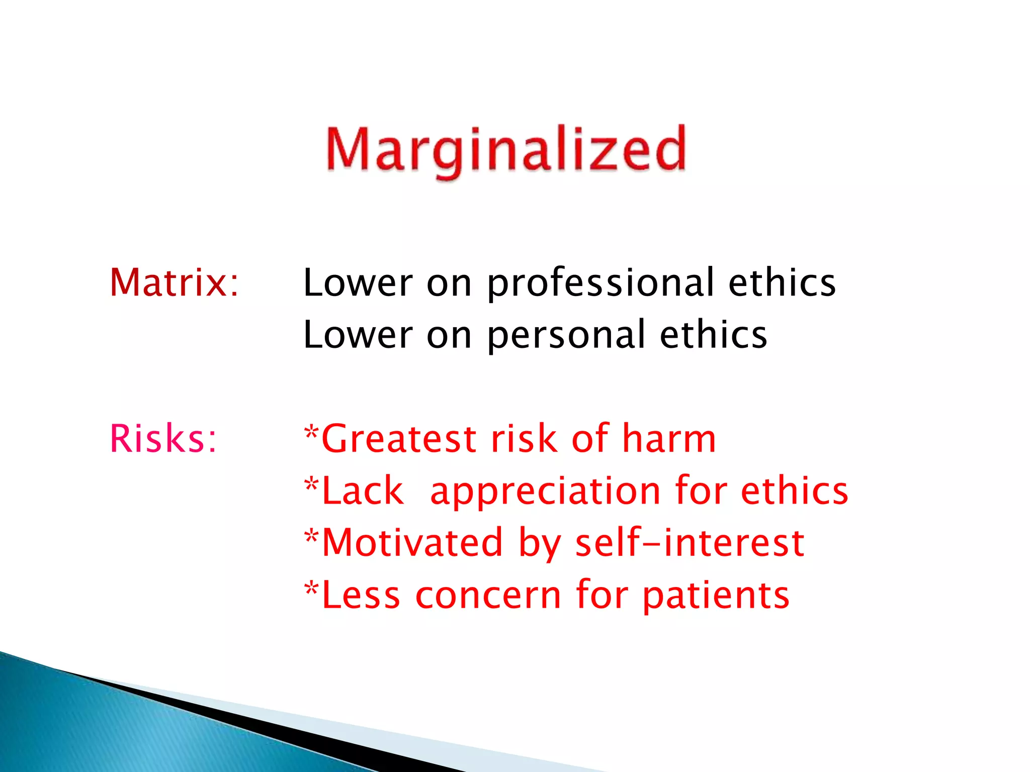 Matrix: Lower on professional ethics
Lower on personal ethics
Risks: *Greatest risk of harm
*Lack appreciation for ethics
*Motivated by self-interest
*Less concern for patients
 