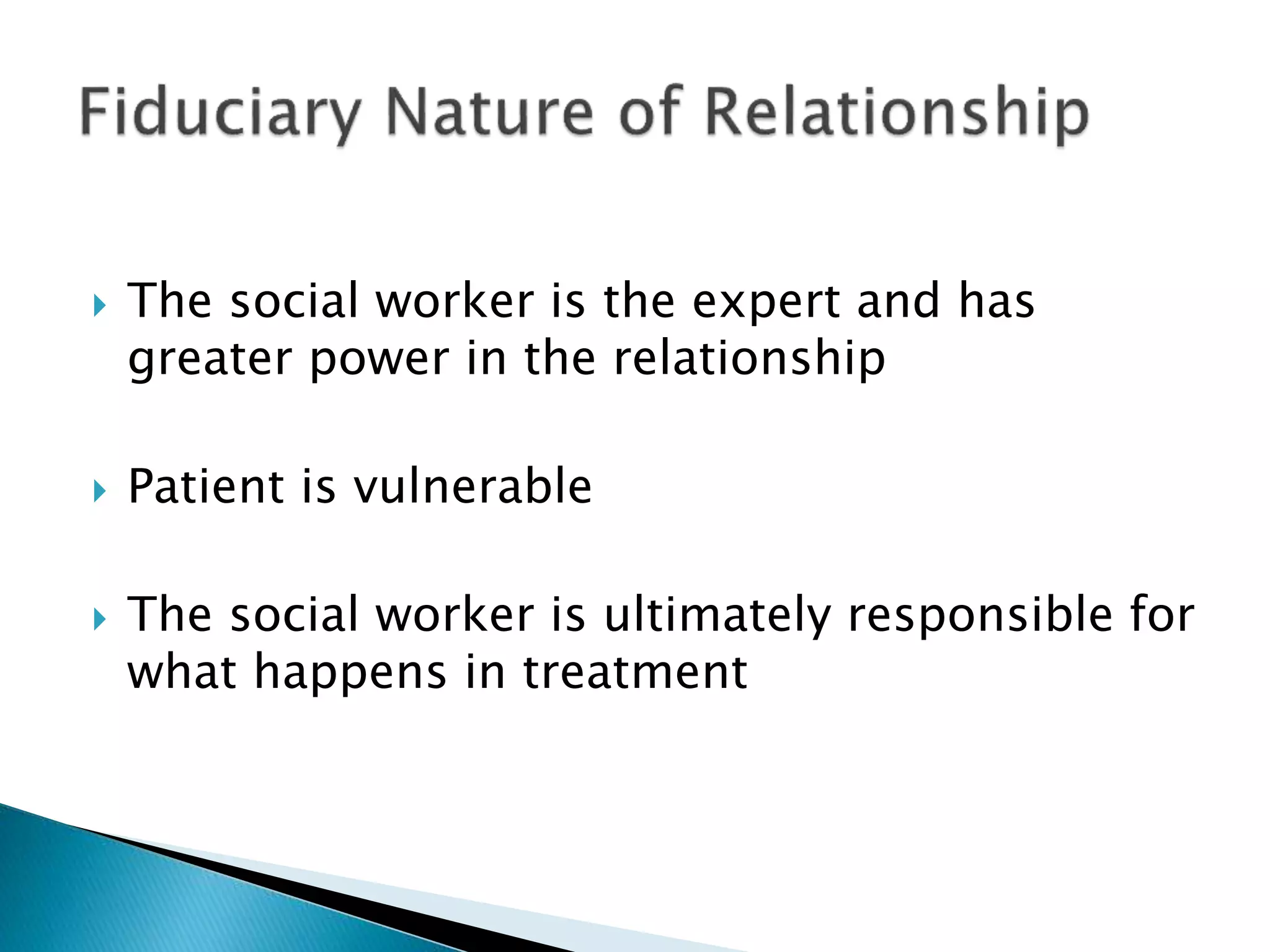  The social worker is the expert and has
greater power in the relationship
 Patient is vulnerable
 The social worker is ultimately responsible for
what happens in treatment
 