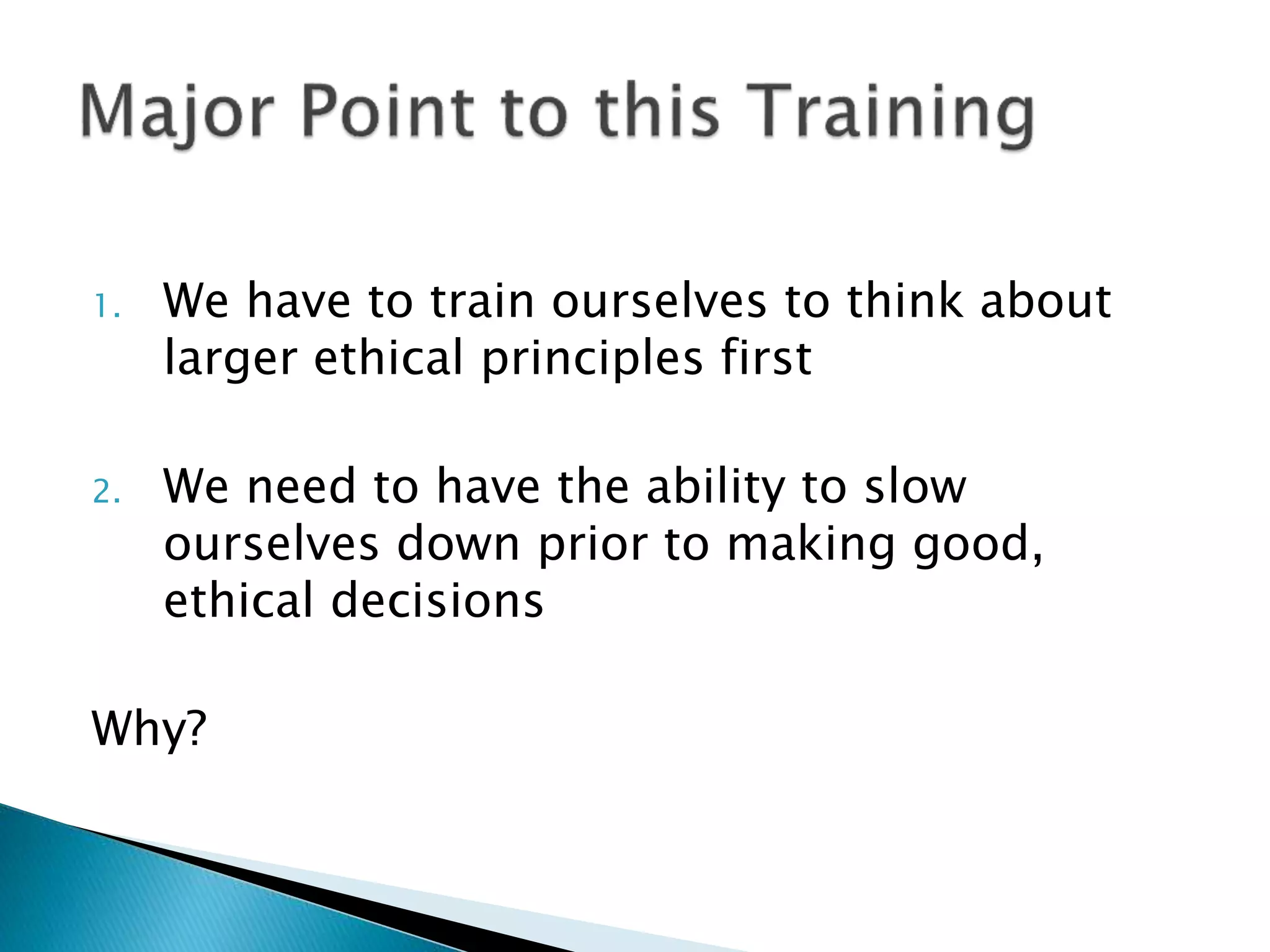 1. We have to train ourselves to think about
larger ethical principles first
2. We need to have the ability to slow
ourselves down prior to making good,
ethical decisions
Why?
 