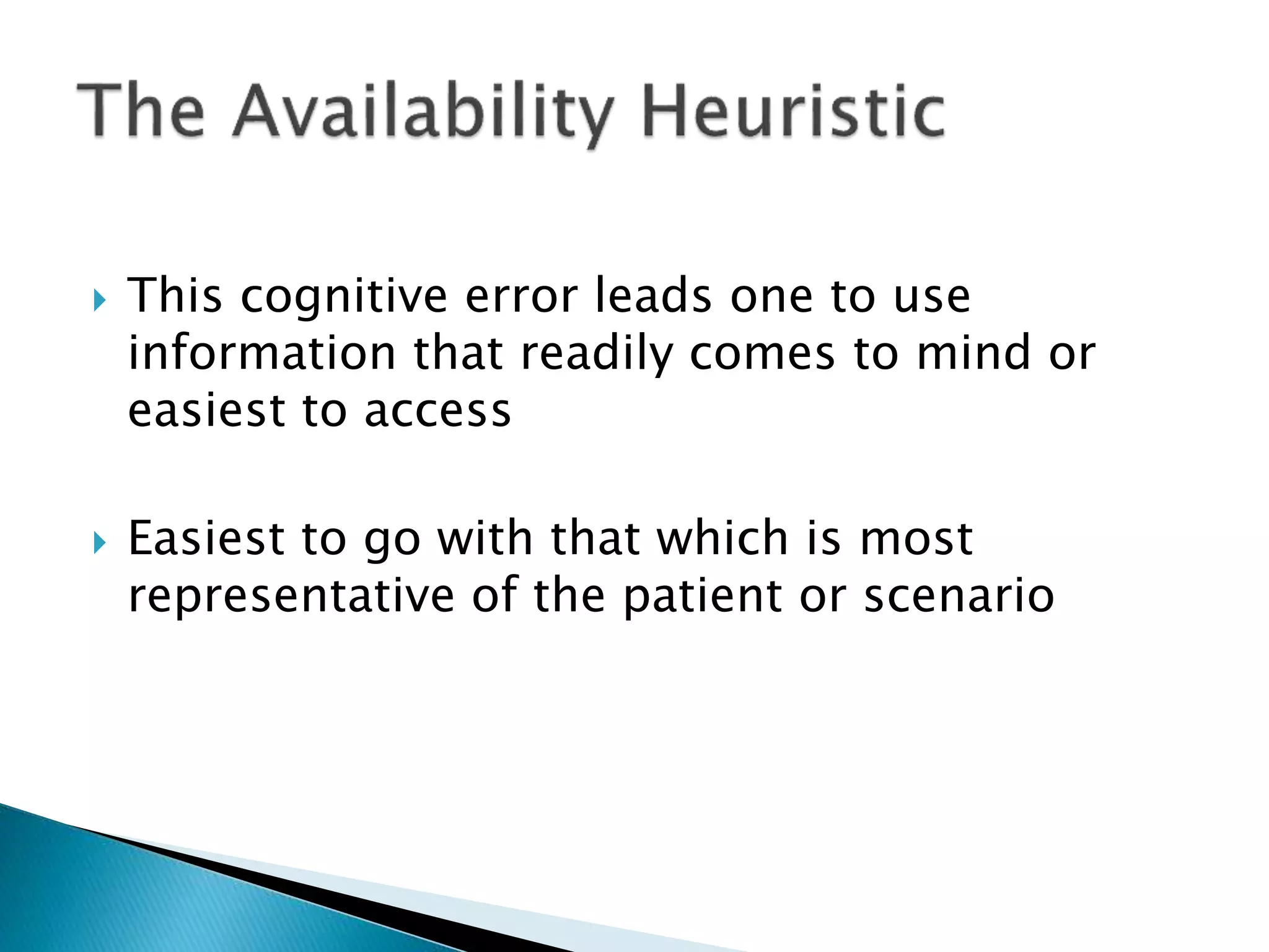  This cognitive error leads one to use
information that readily comes to mind or
easiest to access
 Easiest to go with that which is most
representative of the patient or scenario
 