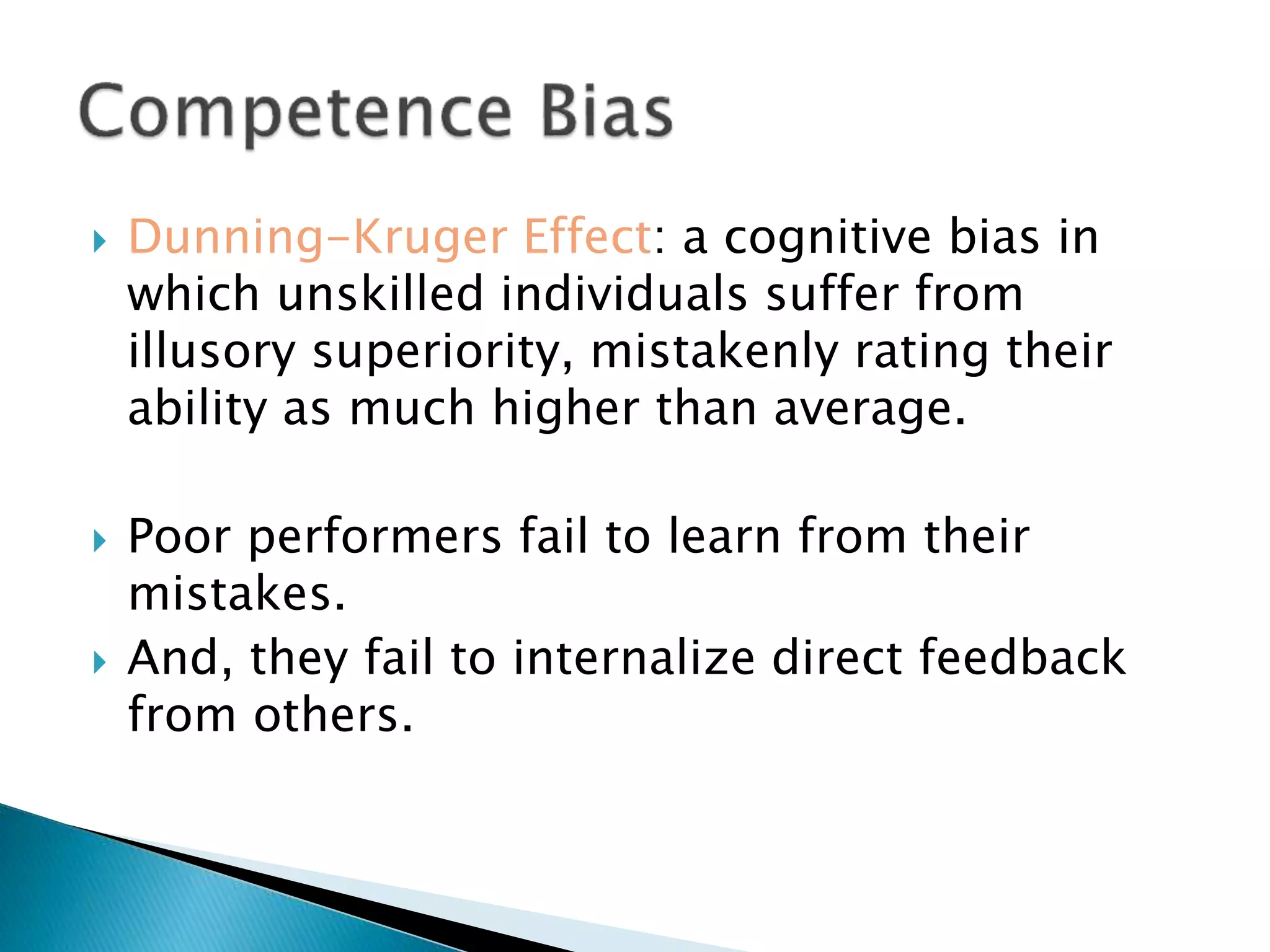  Dunning-Kruger Effect: a cognitive bias in
which unskilled individuals suffer from
illusory superiority, mistakenly rating their
ability as much higher than average.
 Poor performers fail to learn from their
mistakes.
 And, they fail to internalize direct feedback
from others.
 