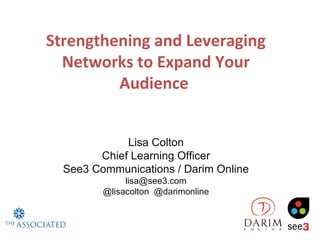 Strengthening and Leveraging
  Networks to Expand Your
         Audience


             Lisa Colton
        Chief Learning Officer
  See3 Communications / Darim Online
              lisa@see3.com
         @lisacolton @darimonline
 
