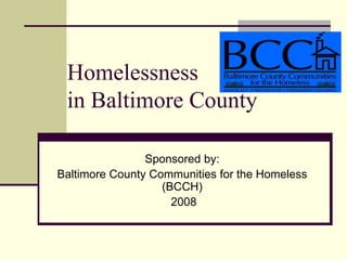 Homelessness
 in Baltimore County

                Sponsored by:
Baltimore County Communities for the Homeless
                   (BCCH)
                     2008
 