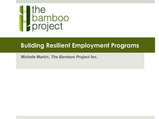 Building Resilient Employment Programs
Michele Martin, The Bamboo Project Inc.
 