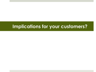 Implications for your customers?
 