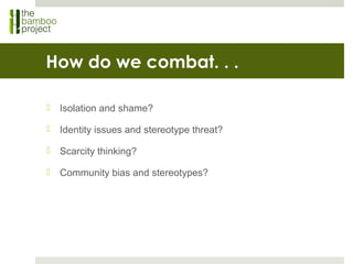 How do we combat. . .
 Isolation and shame?
 Identity issues and stereotype threat?
 Scarcity thinking?
 Community bias and stereotypes?
 
