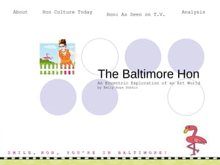   The Baltimore Hon An Eccentric Exploration of an Art World by Emily Hope Dobkin S M I L E ,  H O N ,  Y O U ’ R E  I N  B A L T I M O R E ! About Hon Culture Today Hon: As Seen on T.V.   Analysis 