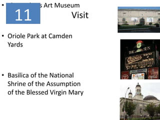 Visit
• The Walters Art Museum
• Oriole Park at Camden
Yards
• Basilica of the National
Shrine of the Assumption
of the Blessed Virgin Mary
11
 