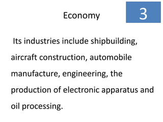 Economy
Its industries include shipbuilding,
aircraft construction, automobile
manufacture, engineering, the
production of electronic apparatus and
oil processing.
3
 
