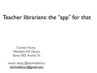 Teacher librarians: the “app” for that
Carolyn Foote,
Westlake HS Library
Eanes ISD, Austin,Tx
tweet along @technolibrary
technolibrary@gmail.com
 