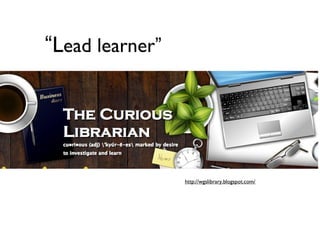 “Lead learner”
http://wgslibrary.blogspot.com/
 