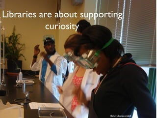 Libraries are about supporting
curiosity
flickr: dianecordell
 