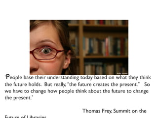 ‘People base their understanding today based on what they think
the future holds.  But really, “the future creates the present.”   So
we have to change how people think about the future to change
the present.’
Thomas Frey, Summit on the
Flickr: Saranel
 