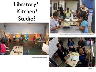 http://www.pasadenanow.com/main/kids-in-the-kitchen-initiative-big-success
http://creativeartspaceforkids.org/
dschool
Libratory?
Kitchen?
Studio?
 