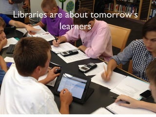 Libraries are about tomorrow’s
learners
 