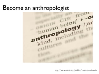 Become an anthropologist
http://www.aaanet.org/profdev/careers/Anthos.cfm
 