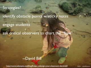http://www.edutopia.org/blog/8-tips-redesign-your-classroom-david-bill
Strategies?
identify obstacle points w/sticky notes
engage students
ask critical observers to chart the “flow”
--David Bill
flickr: rubyblossom
 