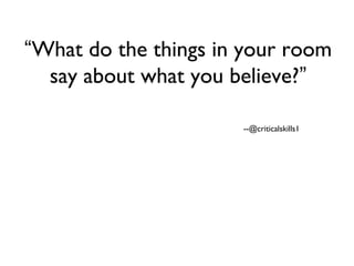 “What do the things in your room
say about what you believe?”
--@criticalskills1
 