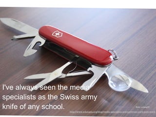 flickr: ncheng93
http://www.edutopia.org/blog/media-specialists-and-common-core-josh-work
I've always seen the media
specialists as the Swiss army
knife of any school.
 