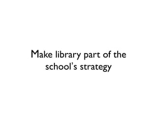 Make library part of the
school’s strategy
 