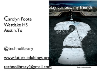 flickr: milomilosovec
Carolyn Foote
Westlake HS
Austin,Tx
@technolibrary
www.futura.edublogs.org
technolibrary@gmail.com
Stay curious, my friends.
 
