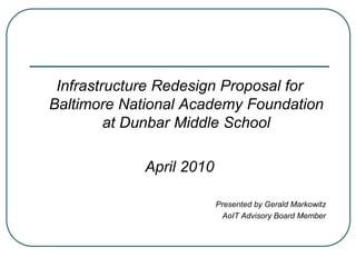 Infrastructure Redesign Proposal for
Baltimore National Academy Foundation
         at Dunbar Middle School

            April 2010

                         Presented by Gerald Markowitz
                          AoIT Advisory Board Member
 