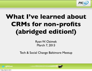 What I’ve learned about
           CRMs for non-proﬁts
            (abridged edition!)
                                  Ryan W. Ozimek
                                   March 7, 2013

                        Tech & Social Change Baltimore Meetup



         @PICnet

Friday, March 8, 2013
 
