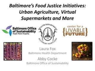 Baltimore’s Food Justice Initiatives:
     Urban Agriculture, Virtual
      Supermarkets and More




                  Laura Fox
         Baltimore Health Department
                Abby Cocke
        Baltimore Office of Sustainability
 