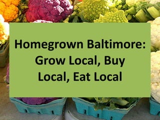 Homegrown Baltimore:
  Grow Local, Buy
   Local, Eat Local
 