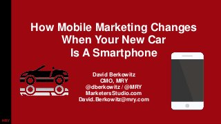 How Mobile Marketing Changes 
When Your New Car 
Is A Smartphone 
David Berkowitz 
CMO, MRY 
@dberkowitz / @MRY 
MarketersStudio.com 
David.Berkowitz@mry.com 
 