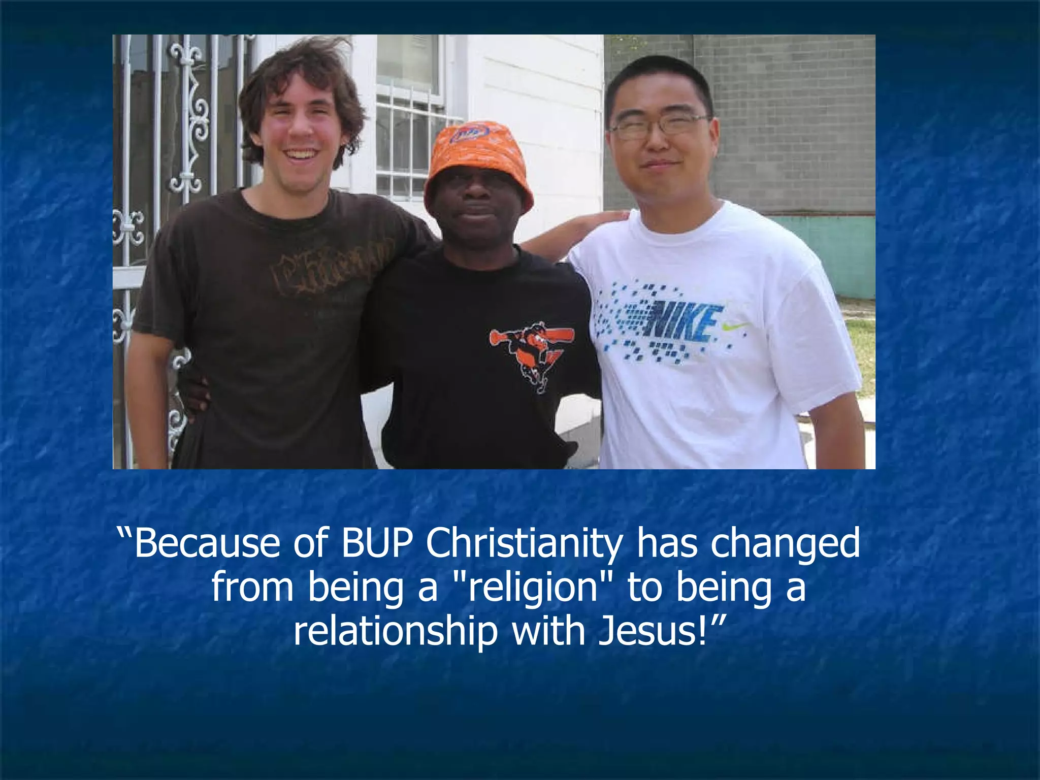 “ Because of BUP Christianity has changed from being a "religion" to being a relationship with Jesus!” 