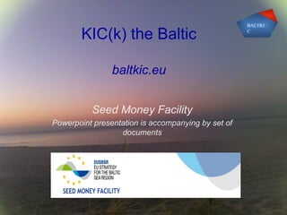 1
KIC(k) the Baltic
baltkic.eu
Seed Money Facility
Powerpoint presentation is accompanying by set of
documents
BALTKI
C
baltkic.eu
 